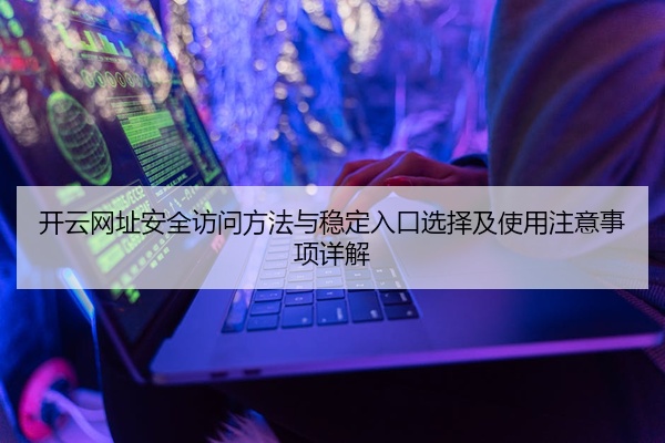 开云网址安全访问方法与稳定入口选择及使用注意事项详解