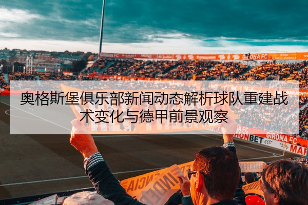 奥格斯堡俱乐部新闻动态解析球队重建战术变化与德甲前景观察