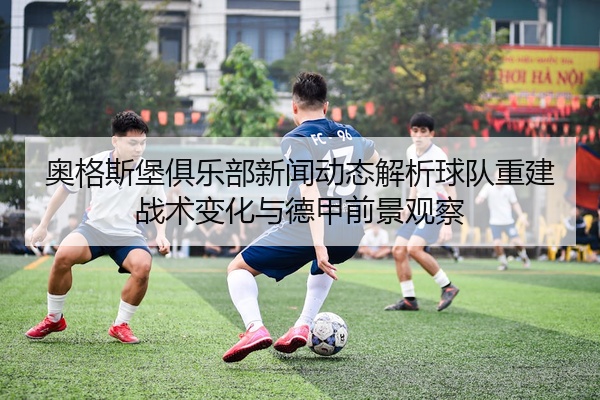 奥格斯堡俱乐部新闻动态解析球队重建战术变化与德甲前景观察