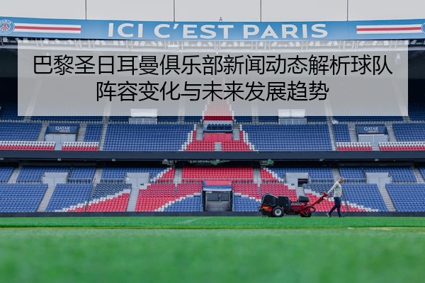 巴黎圣日耳曼俱乐部新闻动态解析球队阵容变化与未来发展趋势