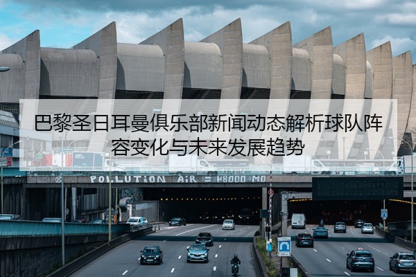 巴黎圣日耳曼俱乐部新闻动态解析球队阵容变化与未来发展趋势