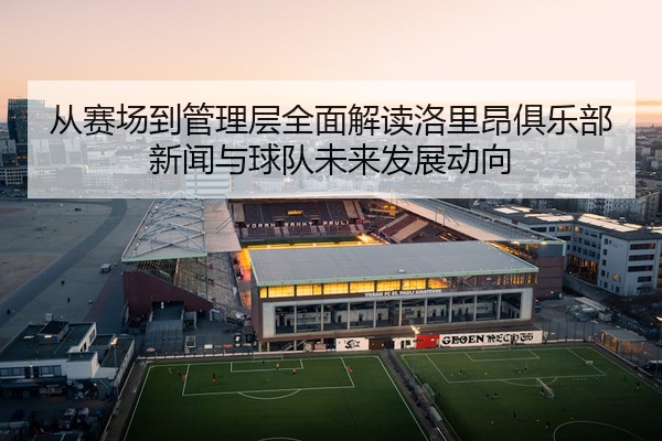 从赛场到管理层全面解读洛里昂俱乐部新闻与球队未来发展动向