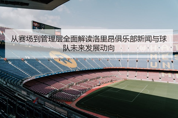 从赛场到管理层全面解读洛里昂俱乐部新闻与球队未来发展动向