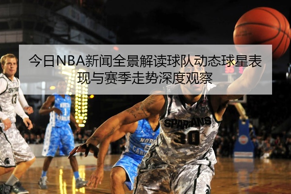 今日NBA新闻全景解读球队动态球星表现与赛季走势深度观察