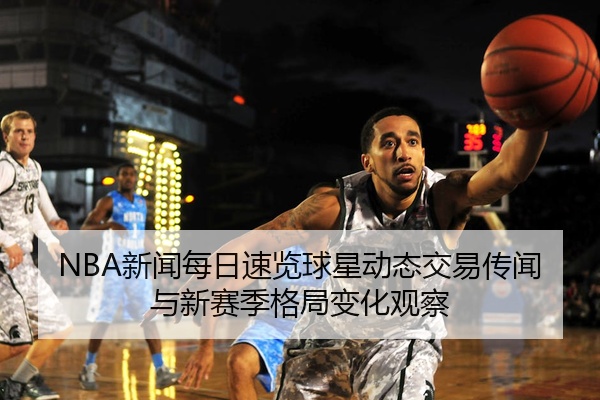 NBA新闻每日速览球星动态交易传闻与新赛季格局变化观察