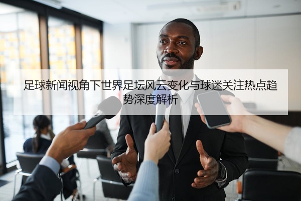 足球新闻视角下世界足坛风云变化与球迷关注热点趋势深度解析