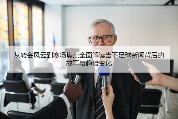 从转会风云到赛场焦点全面解读当下足球新闻背后的故事与趋势变化