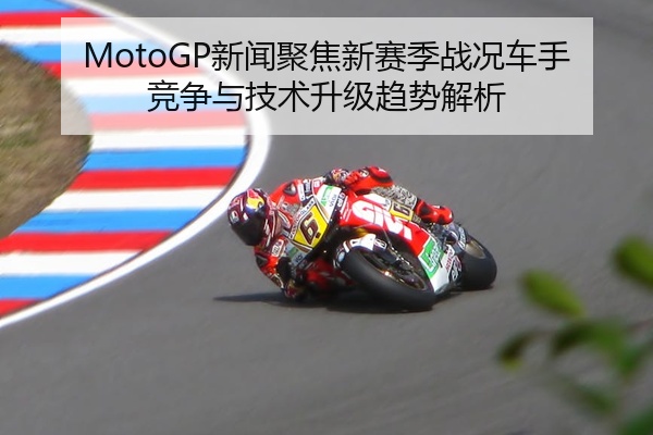 MotoGP新闻聚焦新赛季战况车手竞争与技术升级趋势解析