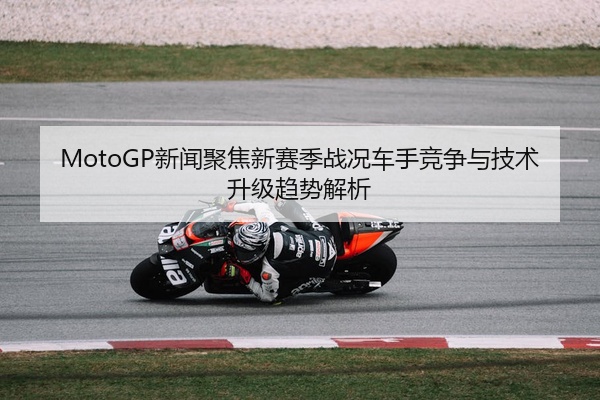 MotoGP新闻聚焦新赛季战况车手竞争与技术升级趋势解析