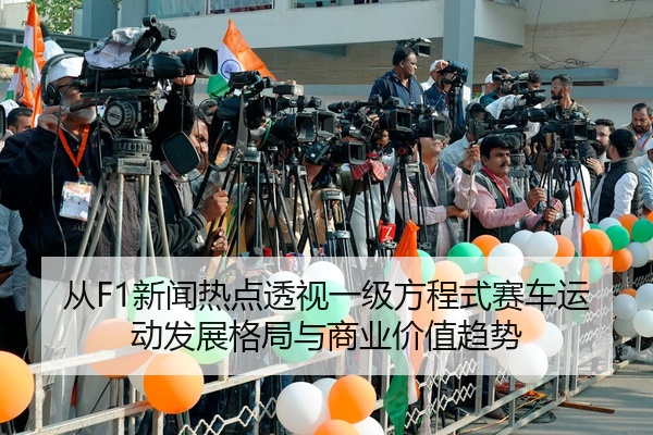 从F1新闻热点透视一级方程式赛车运动发展格局与商业价值趋势