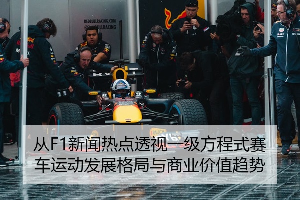 从F1新闻热点透视一级方程式赛车运动发展格局与商业价值趋势