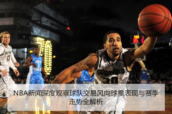 NBA新闻深度观察球队交易风向球星表现与赛季走势全解析