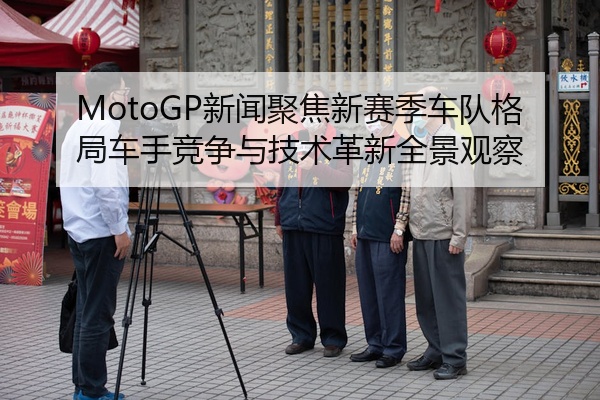 MotoGP新闻聚焦新赛季车队格局车手竞争与技术革新全景观察