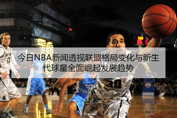 今日NBA新闻透视联盟格局变化与新生代球星全面崛起发展趋势