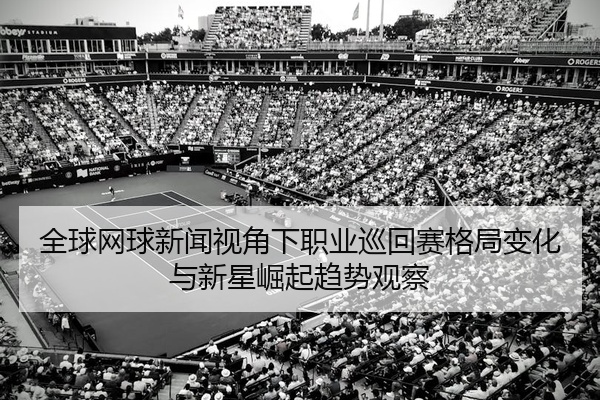 全球网球新闻视角下职业巡回赛格局变化与新星崛起趋势观察