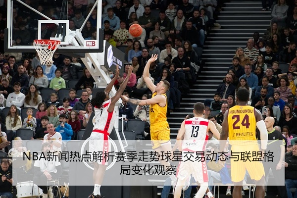 NBA新闻热点解析赛季走势球星交易动态与联盟格局变化观察