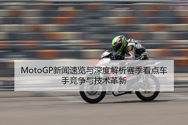MotoGP新闻速览与深度解析赛季看点车手竞争与技术革新