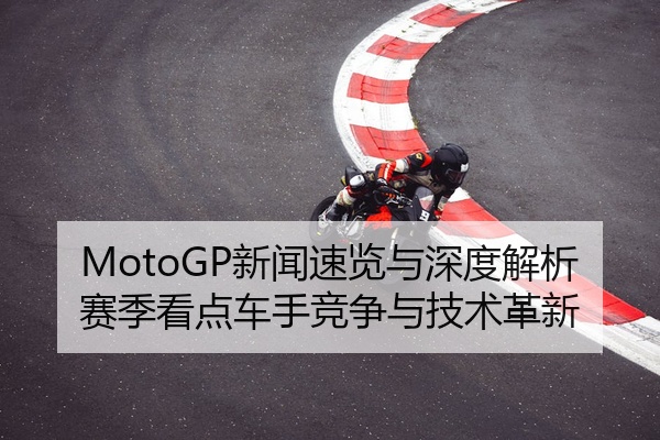MotoGP新闻速览与深度解析赛季看点车手竞争与技术革新