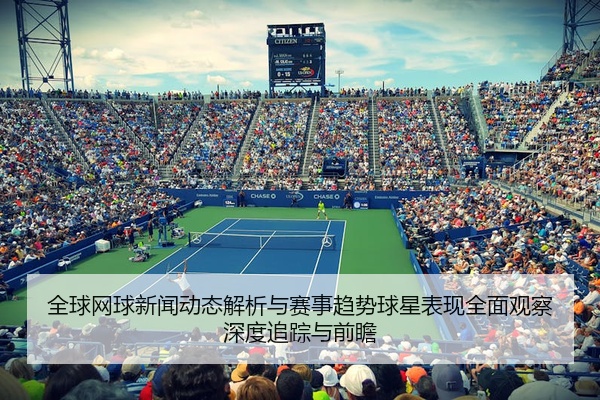 全球网球新闻动态解析与赛事趋势球星表现全面观察深度追踪与前瞻