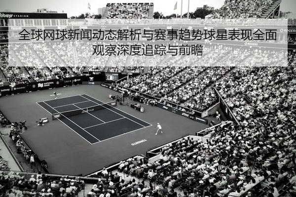 全球网球新闻动态解析与赛事趋势球星表现全面观察深度追踪与前瞻