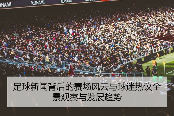 足球新闻背后的赛场风云与球迷热议全景观察与发展趋势
