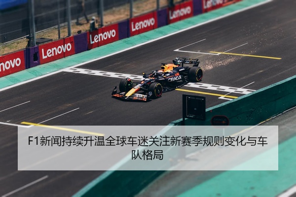 F1新闻持续升温全球车迷关注新赛季规则变化与车队格局