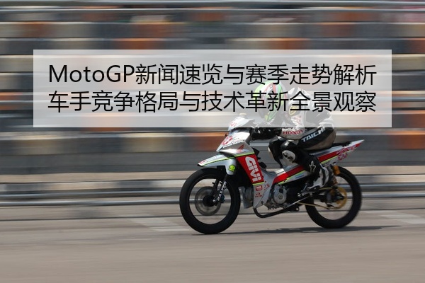 MotoGP新闻速览与赛季走势解析车手竞争格局与技术革新全景观察