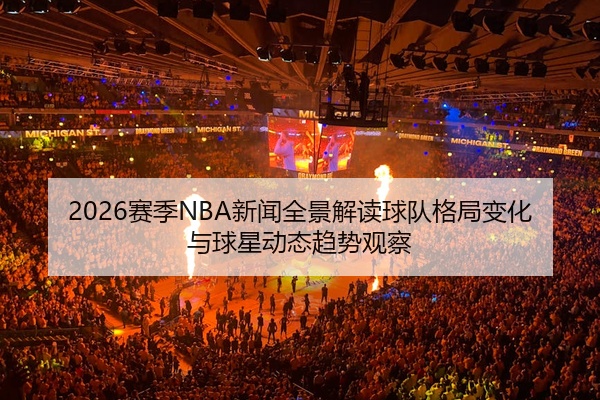 2026赛季NBA新闻全景解读球队格局变化与球星动态趋势观察