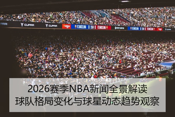 2026赛季NBA新闻全景解读球队格局变化与球星动态趋势观察