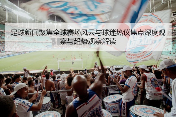 足球新闻聚焦全球赛场风云与球迷热议焦点深度观察与趋势观察解读