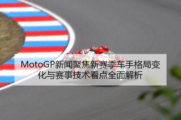 MotoGP新闻聚焦新赛季车手格局变化与赛事技术看点全面解析