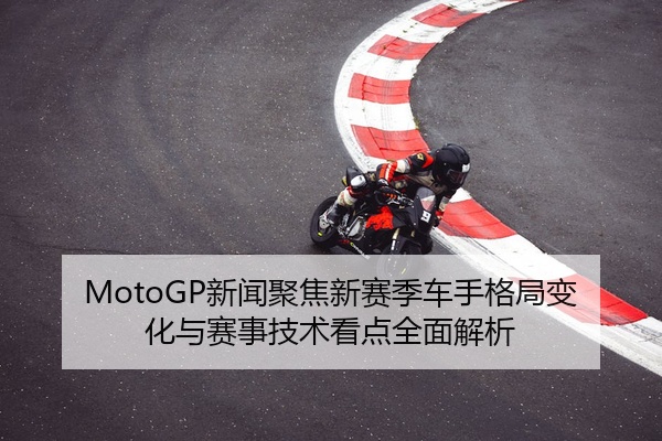 MotoGP新闻聚焦新赛季车手格局变化与赛事技术看点全面解析