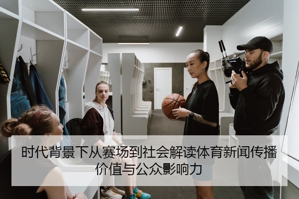 时代背景下从赛场到社会解读体育新闻传播价值与公众影响力