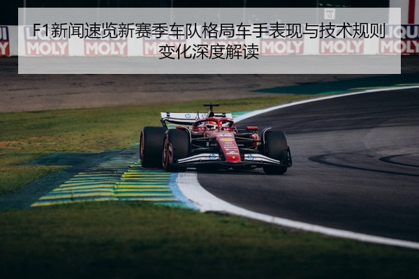 F1新闻速览新赛季车队格局车手表现与技术规则变化深度解读