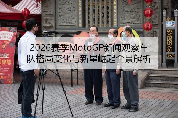 2026赛季MotoGP新闻观察车队格局变化与新星崛起全景解析