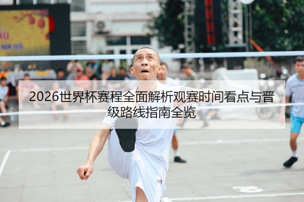 2026世界杯赛程全面解析观赛时间看点与晋级路线指南全览