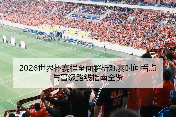 2026世界杯赛程全面解析观赛时间看点与晋级路线指南全览