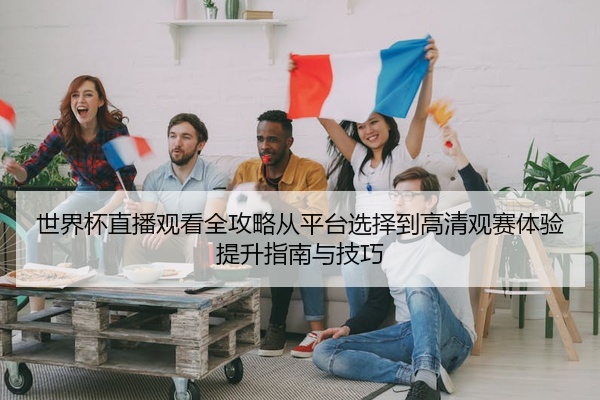 世界杯直播观看全攻略从平台选择到高清观赛体验提升指南与技巧