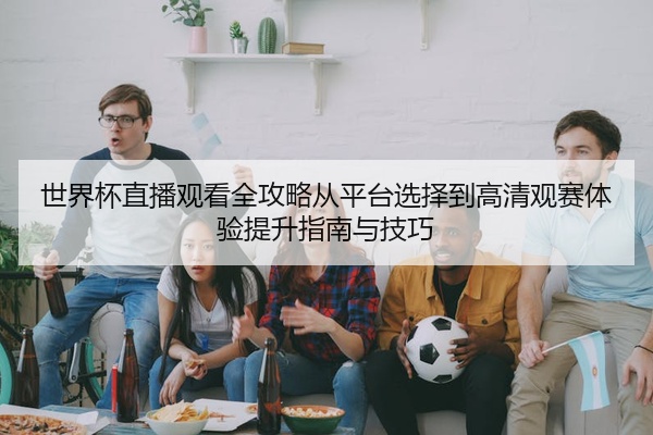 世界杯直播观看全攻略从平台选择到高清观赛体验提升指南与技巧