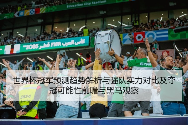 世界杯冠军预测趋势解析与强队实力对比及夺冠可能性前瞻与黑马观察