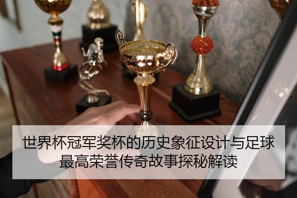 世界杯冠军奖杯的历史象征设计与足球最高荣誉传奇故事探秘解读