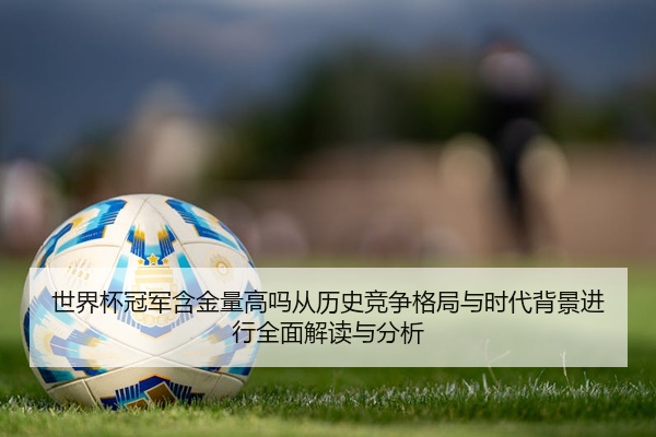世界杯冠军含金量高吗从历史竞争格局与时代背景进行全面解读与分析