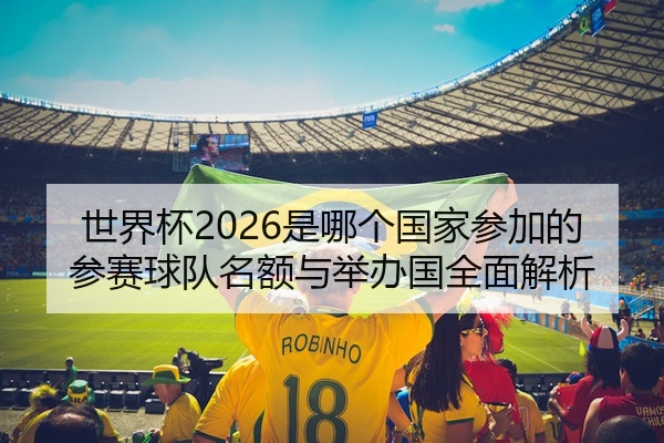 世界杯2026是哪个国家参加的参赛球队名额与举办国全面解析