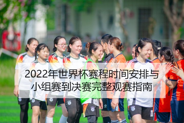 2022年世界杯赛程时间安排与小组赛到决赛完整观赛指南