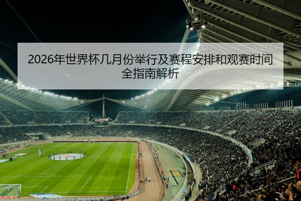 2026年世界杯几月份举行及赛程安排和观赛时间全指南解析