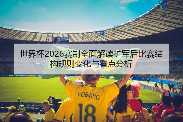 世界杯2026赛制全面解读扩军后比赛结构规则变化与看点分析