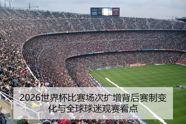 2026世界杯比赛场次扩增背后赛制变化与全球球迷观赛看点