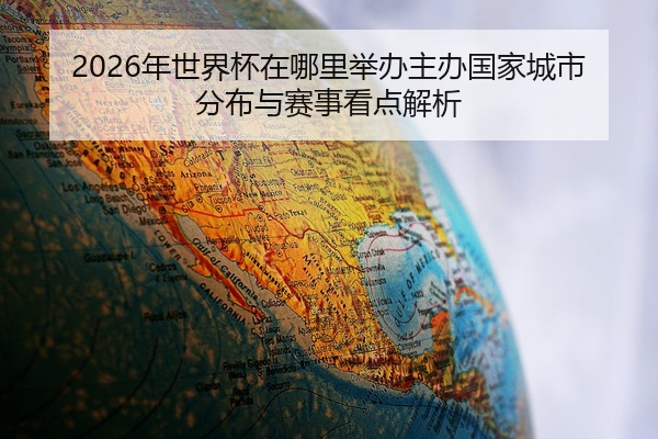 2026年世界杯在哪里举办主办国家城市分布与赛事看点解析
