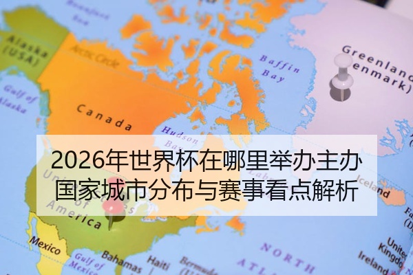 2026年世界杯在哪里举办主办国家城市分布与赛事看点解析