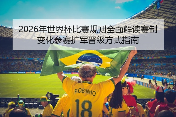 2026年世界杯比赛规则全面解读赛制变化参赛扩军晋级方式指南